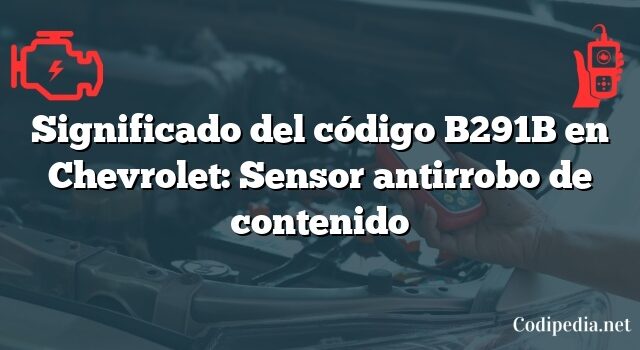 Significado del código B291B en Chevrolet: Sensor antirrobo de contenido