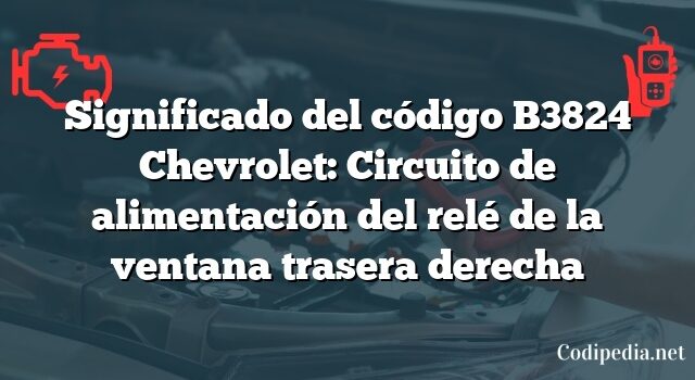 Significado del código B3824 Chevrolet: Circuito de alimentación del relé de la ventana trasera derecha