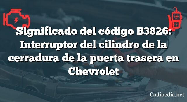 Significado del código B3826: Interruptor del cilindro de la cerradura de la puerta trasera en Chevrolet