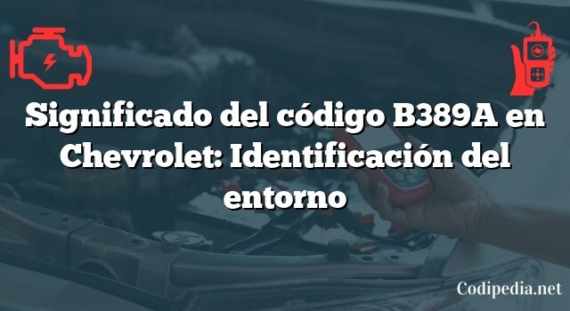 Significado del código B389A en Chevrolet: Identificación del entorno