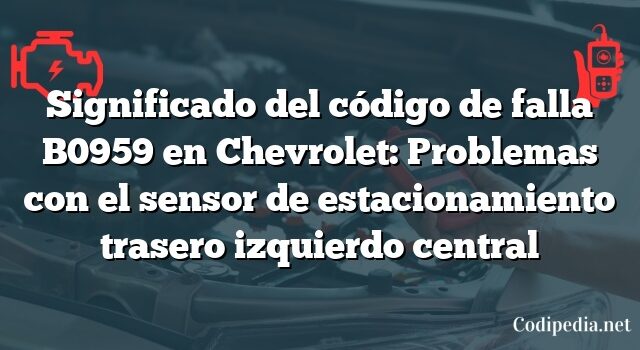 Significado del código de falla B0959 en Chevrolet: Problemas con el sensor de estacionamiento trasero izquierdo central