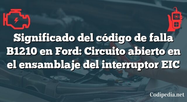 Significado del código de falla B1210 en Ford: Circuito abierto en el ensamblaje del interruptor EIC