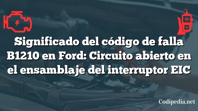 Significado del código de falla B1210 en Ford: Circuito abierto en el ensamblaje del interruptor EIC