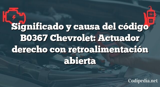 Significado y causa del código B0367 Chevrolet: Actuador derecho con retroalimentación abierta