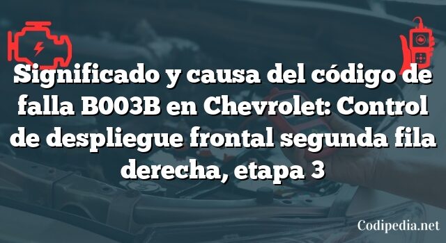 Significado y causa del código de falla B003B en Chevrolet: Control de despliegue frontal segunda fila derecha, etapa 3