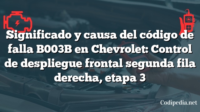 Significado y causa del código de falla B003B en Chevrolet: Control de despliegue frontal segunda fila derecha, etapa 3