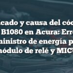 Significado y causa del código de falla B1080 en Acura: Error en suministro de energía para módulo de relé y MICU