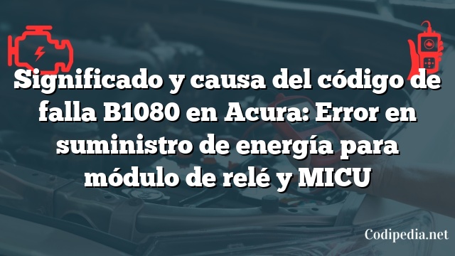 Significado y causa del código de falla B1080 en Acura: Error en suministro de energía para módulo de relé y MICU