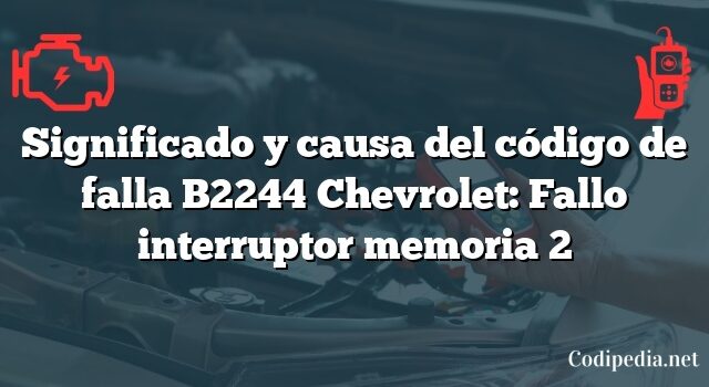 Significado y causa del código de falla B2244 Chevrolet: Fallo interruptor memoria 2