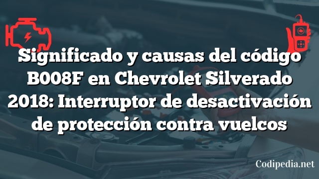 Significado y causas del código B008F en Chevrolet Silverado 2018: Interruptor de desactivación de protección contra vuelcos