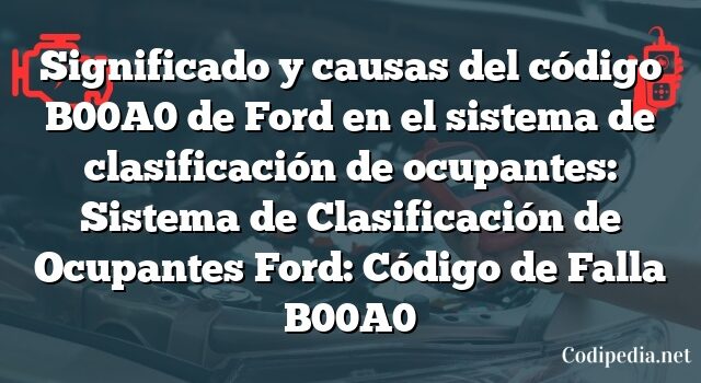 Significado y causas del código B00A0 de Ford en el sistema de clasificación de ocupantes: Sistema de Clasificación de Ocupantes Ford: Código de Falla B00A0