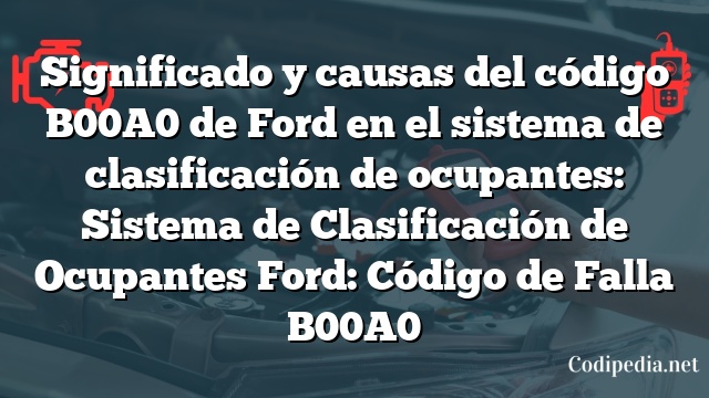 Significado y causas del código B00A0 de Ford en el sistema de clasificación de ocupantes: Sistema de Clasificación de Ocupantes Ford: Código de Falla B00A0