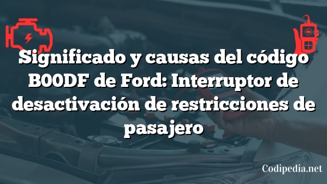 Significado y causas del código B00DF de Ford: Interruptor de desactivación de restricciones de pasajero
