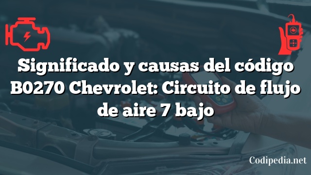 Significado y causas del código B0270 Chevrolet: Circuito de flujo de aire 7 bajo