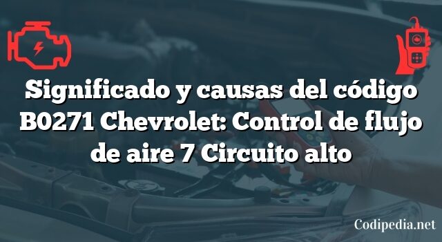 Significado y causas del código B0271 Chevrolet: Control de flujo de aire 7 Circuito alto