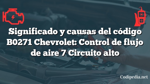 Significado y causas del código B0271 Chevrolet: Control de flujo de aire 7 Circuito alto