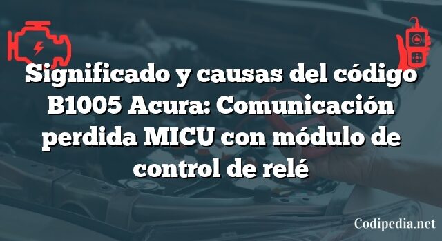 Significado y causas del código B1005 Acura: Comunicación perdida MICU con módulo de control de relé