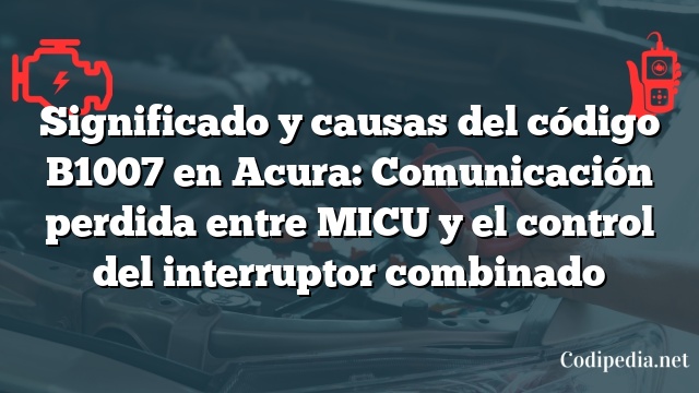 Significado y causas del código B1007 en Acura: Comunicación perdida entre MICU y el control del interruptor combinado