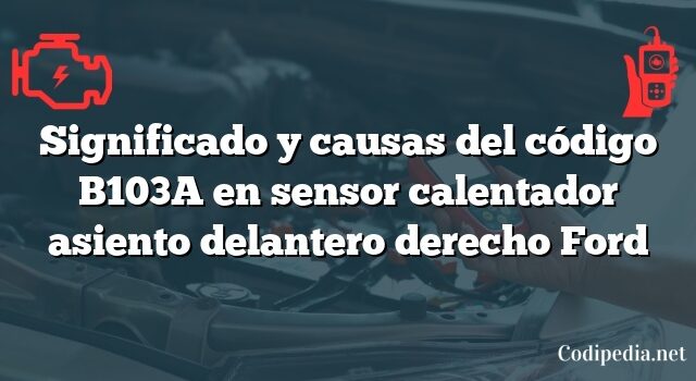 Significado y causas del código B103A en sensor calentador asiento delantero derecho Ford