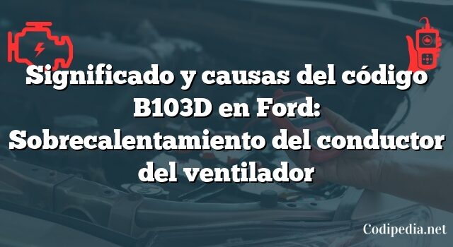 Significado y causas del código B103D en Ford: Sobrecalentamiento del conductor del ventilador