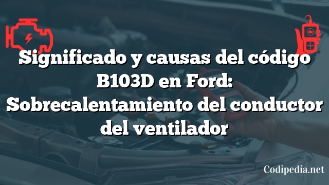 Significado y causas del código B103D en Ford: Sobrecalentamiento del conductor del ventilador