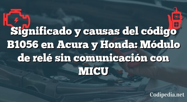 Significado y causas del código B1056 en Acura y Honda: Módulo de relé sin comunicación con MICU