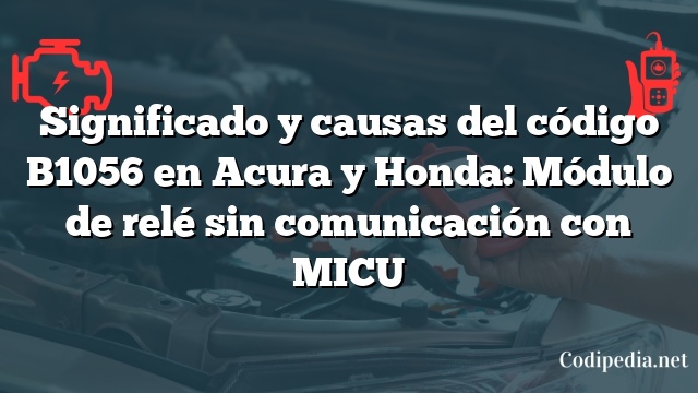 Significado y causas del código B1056 en Acura y Honda: Módulo de relé sin comunicación con MICU