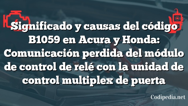 Significado y causas del código B1059 en Acura y Honda: Comunicación perdida del módulo de control de relé con la unidad de control multiplex de puerta