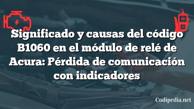 Significado y causas del código B1060 en el módulo de relé de Acura: Pérdida de comunicación con indicadores