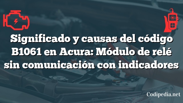 Significado y causas del código B1061 en Acura: Módulo de relé sin comunicación con indicadores