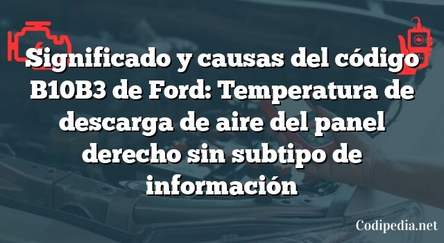 Significado y causas del código B10B3 de Ford: Temperatura de descarga de aire del panel derecho sin subtipo de información