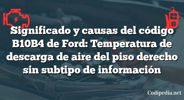 Significado y causas del código B10B4 de Ford: Temperatura de descarga de aire del piso derecho sin subtipo de información