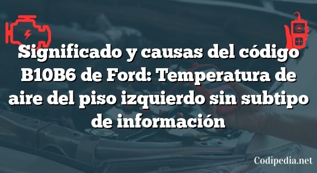 Significado y causas del código B10B6 de Ford: Temperatura de aire del piso izquierdo sin subtipo de información