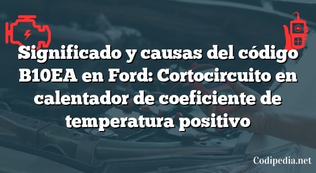 Significado y causas del código B10EA en Ford: Cortocircuito en calentador de coeficiente de temperatura positivo