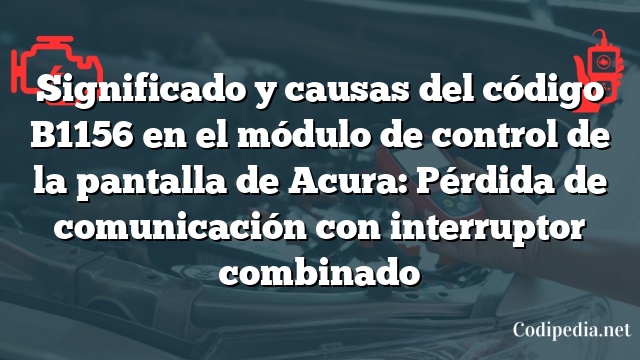 Significado y causas del código B1156 en el módulo de control de la pantalla de Acura: Pérdida de comunicación con interruptor combinado