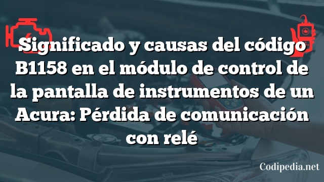 Significado y causas del código B1158 en el módulo de control de la pantalla de instrumentos de un Acura: Pérdida de comunicación con relé