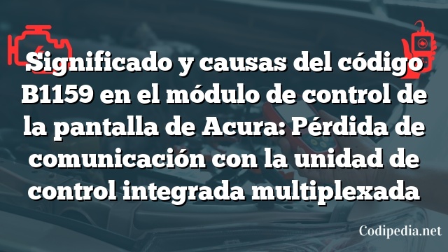 Significado y causas del código B1159 en el módulo de control de la pantalla de Acura: Pérdida de comunicación con la unidad de control integrada multiplexada