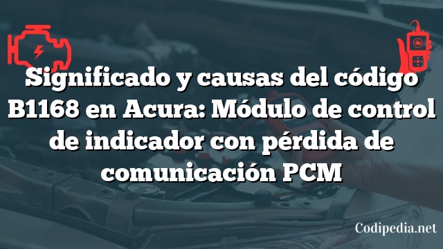 Significado y causas del código B1168 en Acura: Módulo de control de indicador con pérdida de comunicación PCM