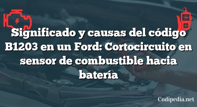 Significado y causas del código B1203 en un Ford: Cortocircuito en sensor de combustible hacia batería