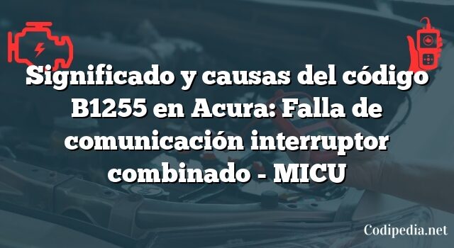 Significado y causas del código B1255 en Acura: Falla de comunicación interruptor combinado - MICU