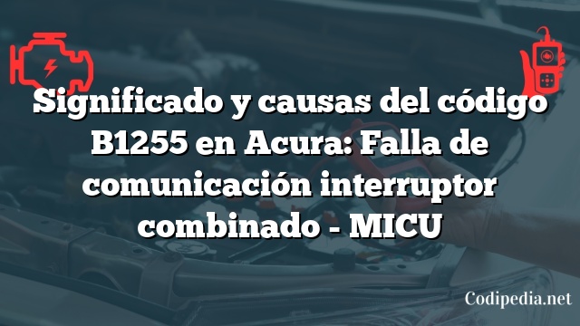 Significado y causas del código B1255 en Acura: Falla de comunicación interruptor combinado - MICU