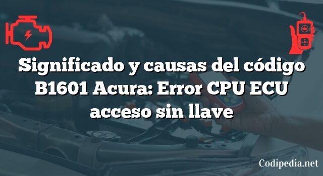 Significado y causas del código B1601 Acura: Error CPU ECU acceso sin llave