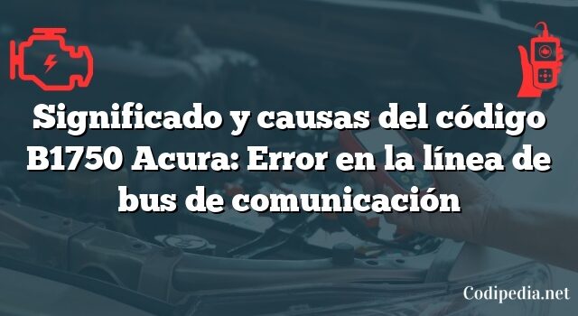 Significado y causas del código B1750 Acura: Error en la línea de bus de comunicación