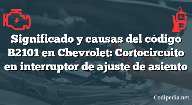 Significado y causas del código B2101 en Chevrolet: Cortocircuito en interruptor de ajuste de asiento