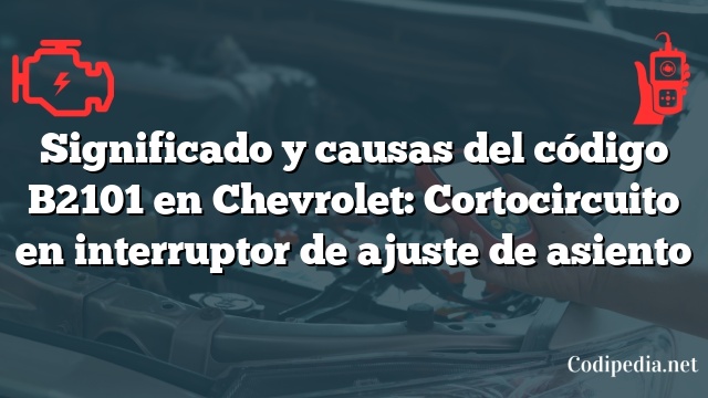 Significado y causas del código B2101 en Chevrolet: Cortocircuito en interruptor de ajuste de asiento