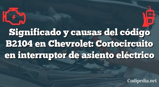 Significado y causas del código B2104 en Chevrolet: Cortocircuito en interruptor de asiento eléctrico