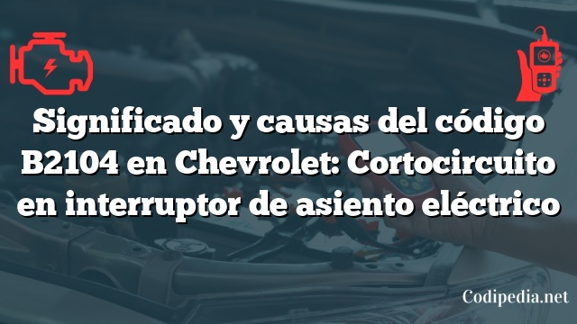 Significado y causas del código B2104 en Chevrolet: Cortocircuito en interruptor de asiento eléctrico