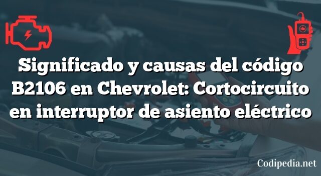 Significado y causas del código B2106 en Chevrolet: Cortocircuito en interruptor de asiento eléctrico