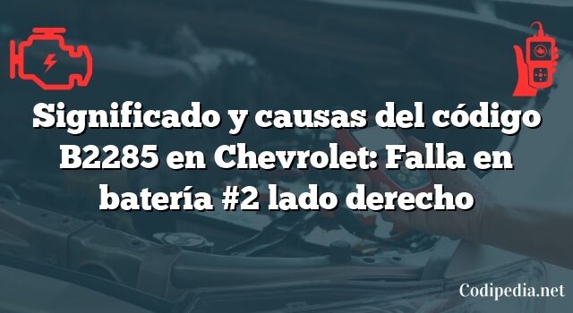 Significado y causas del código B2285 en Chevrolet: Falla en batería #2 lado derecho