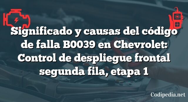 Significado y causas del código de falla B0039 en Chevrolet: Control de despliegue frontal segunda fila, etapa 1